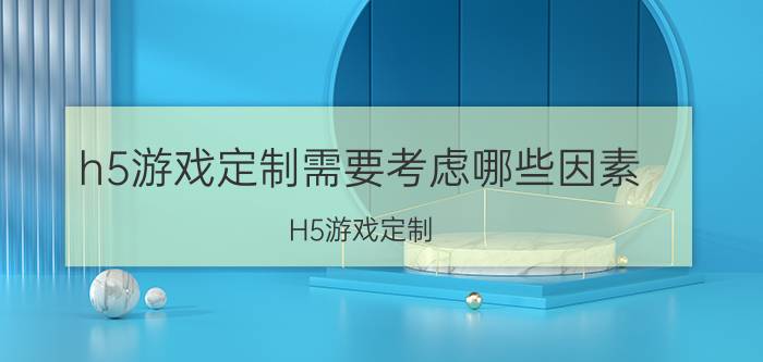 h5游戏定制需要考虑哪些因素 H5游戏定制